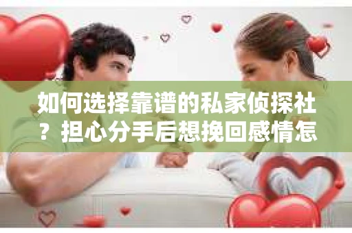 如何选择靠谱的私家侦探社？担心分手后想挽回感情怎么办？