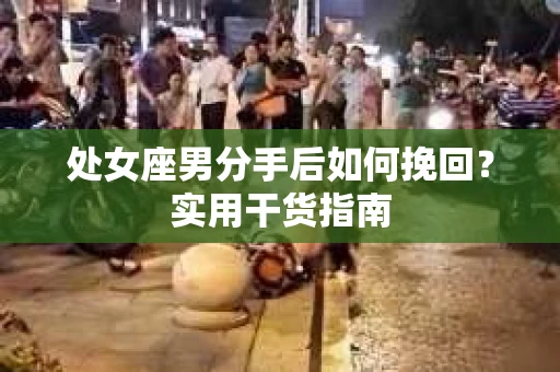 处女座男分手后如何挽回？实用干货指南