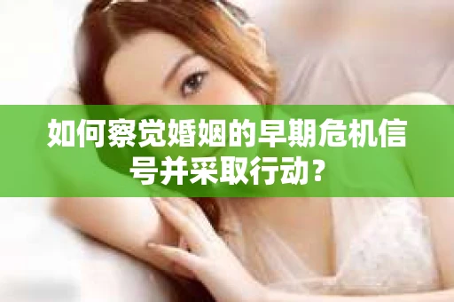 如何察觉婚姻的早期危机信号并采取行动? 如何察觉婚姻的早期危机信号并采取行动?