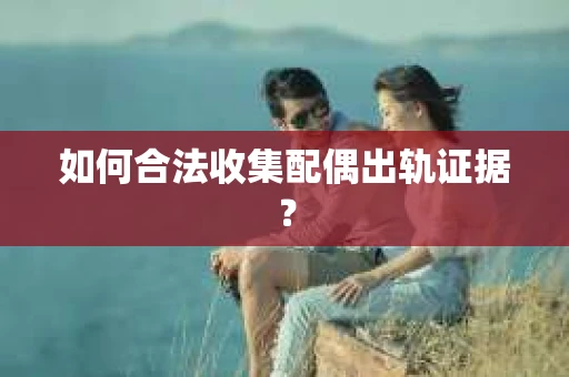 如何合法收集配偶出轨证据？