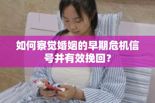 如何察觉婚姻的早期危机信号并有效挽回? 如何察觉婚姻的早期危机信号并有效挽回?