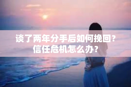 谈了两年分手后如何挽回？信任危机怎么办？