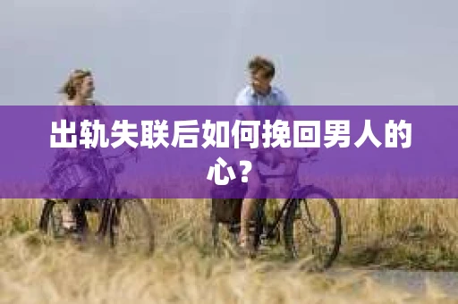 出轨失联后如何挽回男人的心? 出轨失联后如何挽回男人的心?