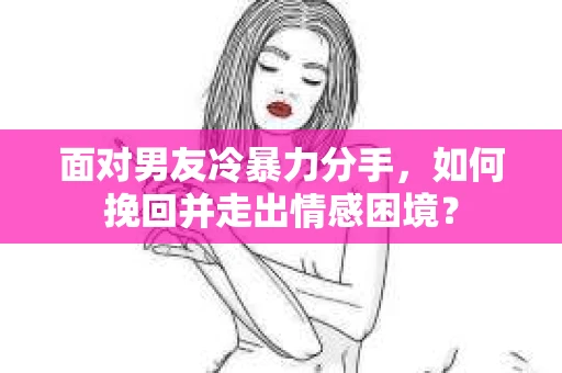 面对男友冷暴力分手，如何挽回并走出情感困境？