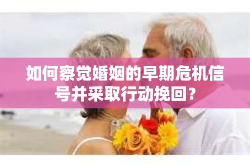 如何察觉婚姻的早期危机信号并采取行动挽回？