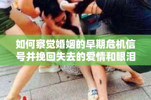 如何察觉婚姻的早期危机信号并挽回失去的爱情和眼泪? 如何察觉婚姻的早期危机信号并挽回失去的爱情和眼泪?