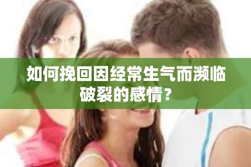 如何挽回因经常生气而濒临破裂的感情？