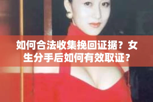 如何合法收集挽回证据?女生分手后如何有效取证? 如何合法收集挽回证据?女生分手后如何有效取证?