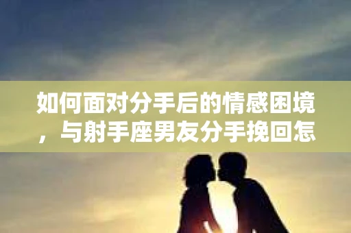 如何面对分手后的情感困境,与射手座男友分手挽回怎么办? 如何面对分手后的情感困境,与射手座男友分手挽回怎么办?