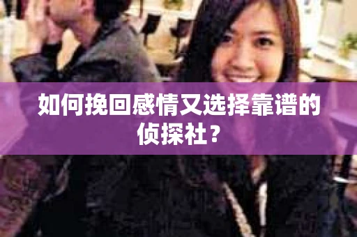 如何挽回感情又选择靠谱的侦探社? 如何挽回感情又选择靠谱的侦探社?