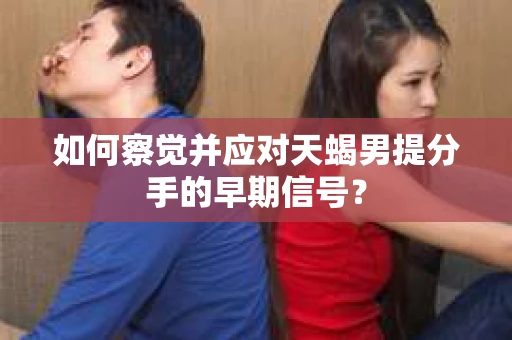 如何察觉并应对天蝎男提分手的早期信号? 如何察觉并应对天蝎男提分手的早期信号?