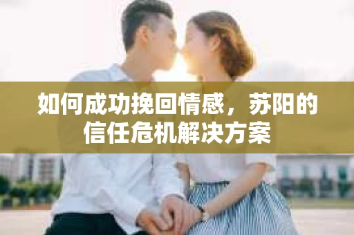 如何成功挽回情感,苏阳的信任危机解决方案 如何成功挽回情感,苏阳的信任危机解决方案
