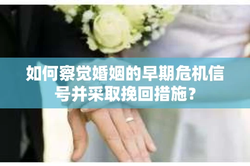 如何察觉婚姻的早期危机信号并采取挽回措施？