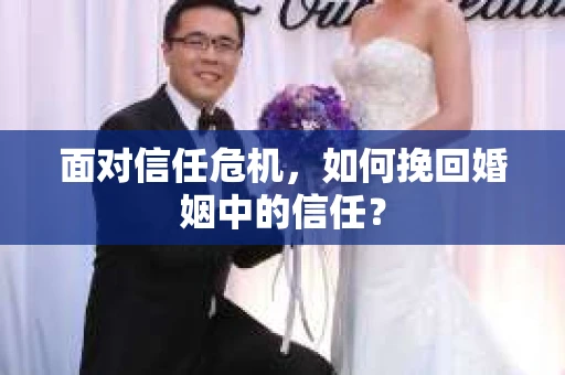 面对信任危机，如何挽回婚姻中的信任？