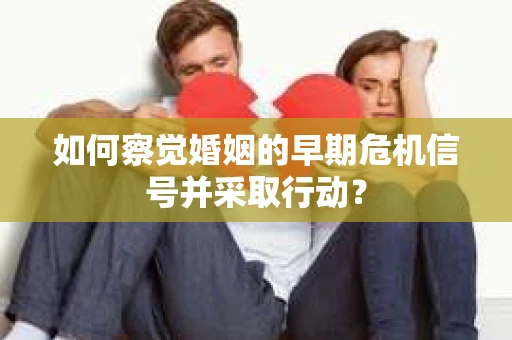 如何察觉婚姻的早期危机信号并采取行动? 如何察觉婚姻的早期危机信号并采取行动?