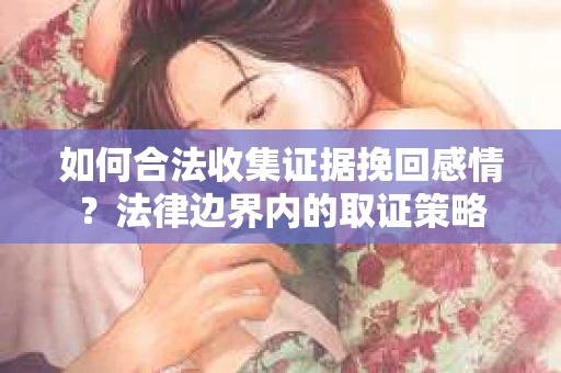 如何合法收集证据挽回感情？法律边界内的取证策略
