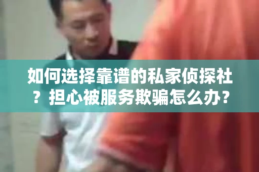 如何选择靠谱的私家侦探社?担心被服务欺骗怎么办? 如何选择靠谱的私家侦探社?担心被服务欺骗怎么办?