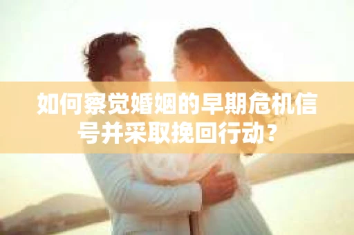 如何察觉婚姻的早期危机信号并采取挽回行动？