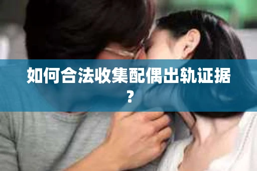 如何合法收集配偶出轨证据? 如何合法收集配偶出轨证据?