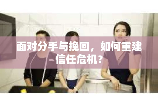 面对分手与挽回,如何重建信任危机? 面对分手与挽回,如何重建信任危机?