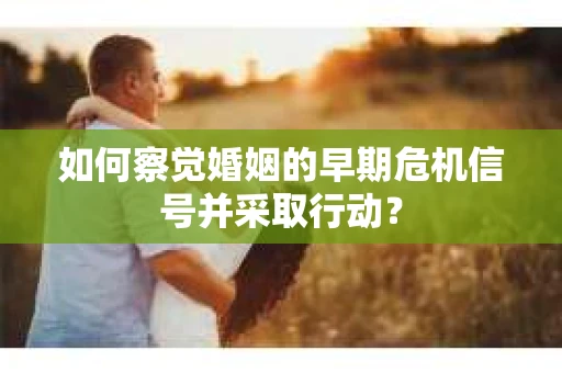 如何察觉婚姻的早期危机信号并采取行动？