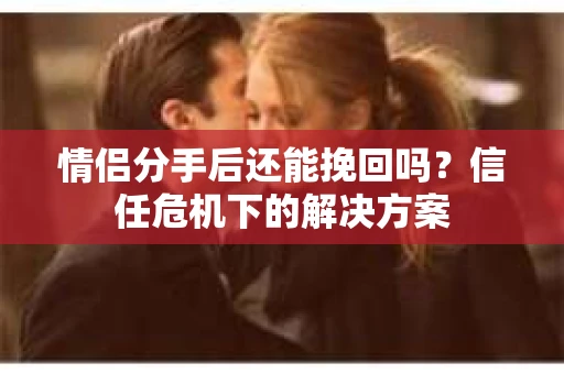 情侣分手后还能挽回吗？信任危机下的解决方案