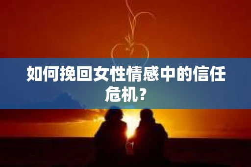 如何挽回女性情感中的信任危机？