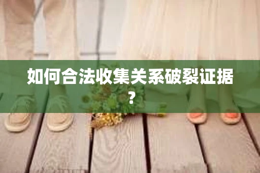 如何合法收集关系破裂证据？