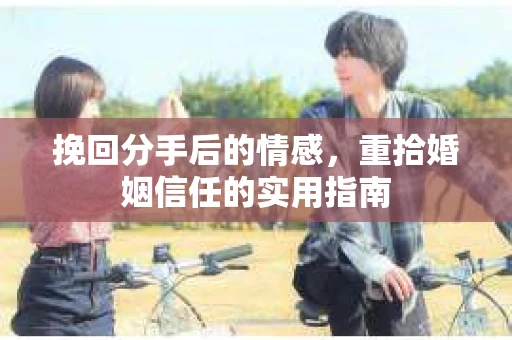 挽回分手后的情感，重拾婚姻信任的实用指南