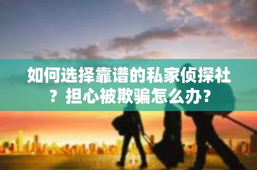 如何选择靠谱的私家侦探社?担心被欺骗怎么办? 如何选择靠谱的私家侦探社?担心被欺骗怎么办?