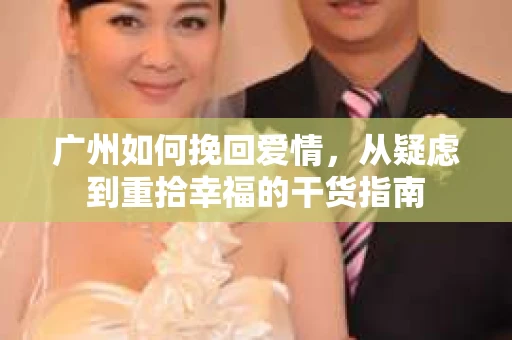 广州如何挽回爱情，从疑虑到重拾幸福的干货指南