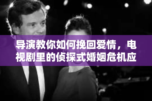 导演教你如何挽回爱情，电视剧里的侦探式婚姻危机应对法