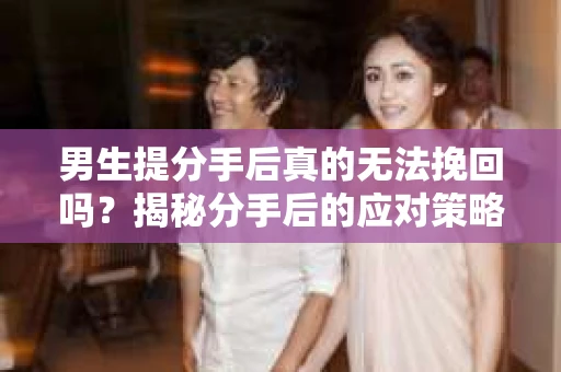 男生提分手后真的无法挽回吗？揭秘分手后的应对策略