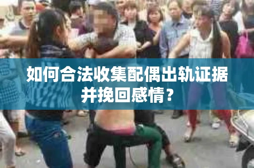 如何合法收集配偶出轨证据并挽回感情? 如何合法收集配偶出轨证据并挽回感情?