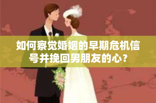 如何察觉婚姻的早期危机信号并挽回男朋友的心？