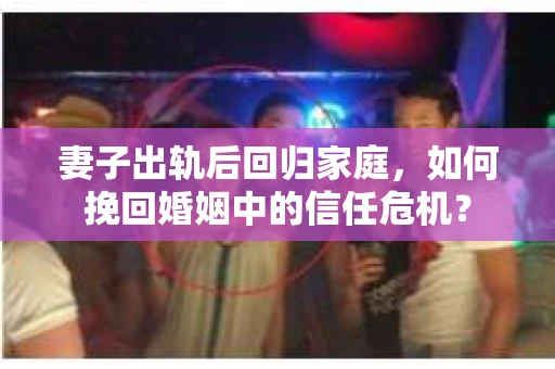 妻子出轨后回归家庭,如何挽回婚姻中的信任危机? 妻子出轨后回归家庭,如何挽回婚姻中的信任危机?