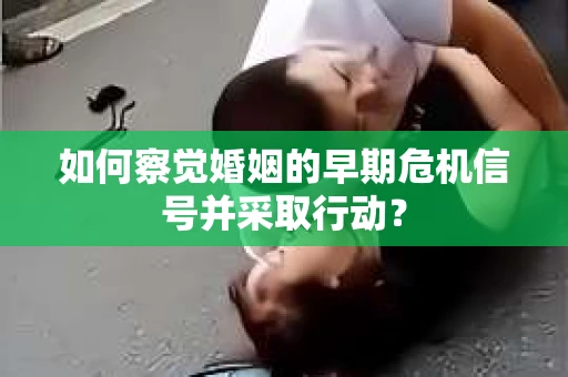 如何察觉婚姻的早期危机信号并采取行动? 如何察觉婚姻的早期危机信号并采取行动?