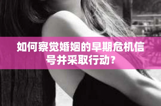 如何察觉婚姻的早期危机信号并采取行动？