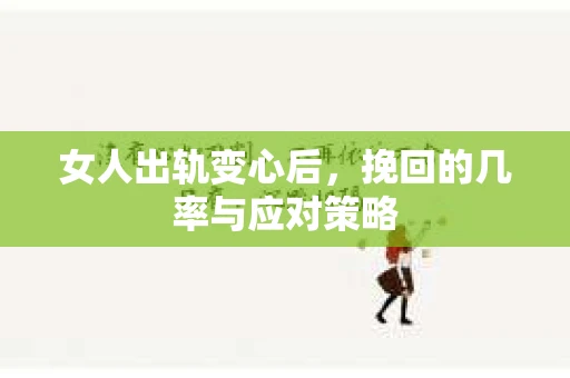 女人出轨变心后，挽回的几率与应对策略