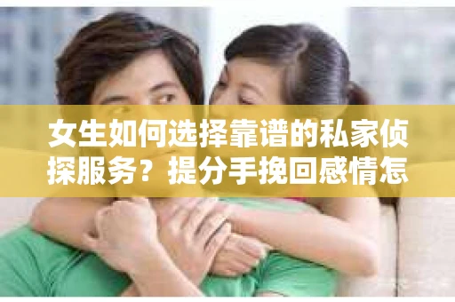 女生如何选择靠谱的私家侦探服务？提分手挽回感情怎么办？