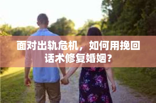 面对出轨危机，如何用挽回话术修复婚姻？