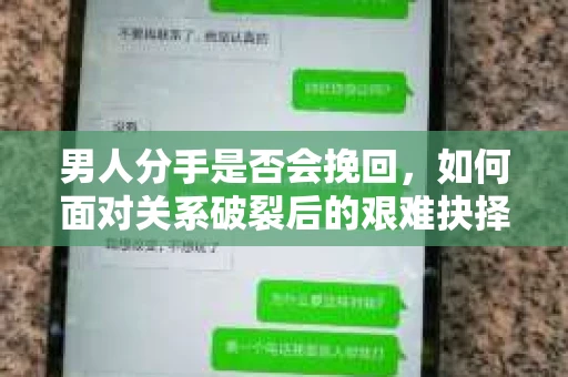 男人分手是否会挽回,如何面对关系破裂后的艰难抉择? 男人分手是否会挽回,如何面对关系破裂后的艰难抉择?