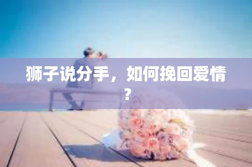 狮子说分手，如何挽回爱情？