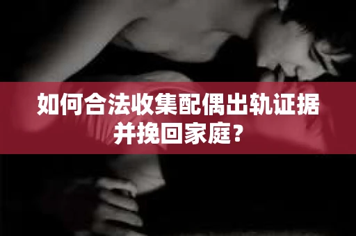 如何合法收集配偶出轨证据并挽回家庭? 如何合法收集配偶出轨证据并挽回家庭?