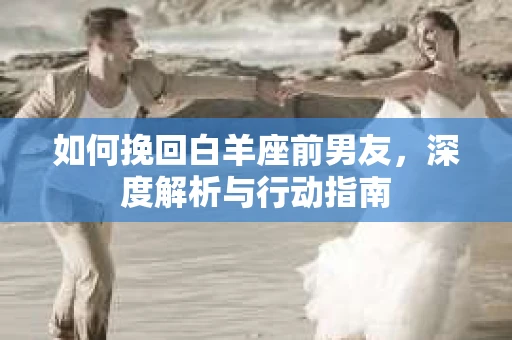 如何挽回白羊座前男友，深度解析与行动指南