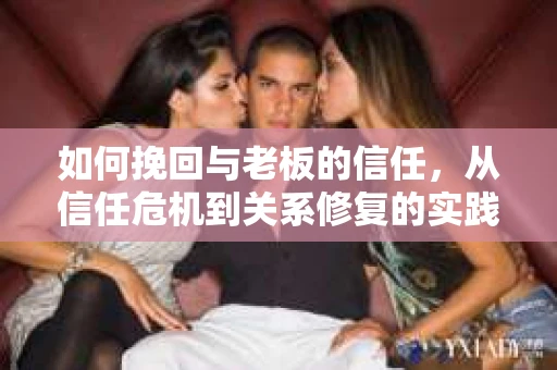 如何挽回与老板的信任，从信任危机到关系修复的实践指南