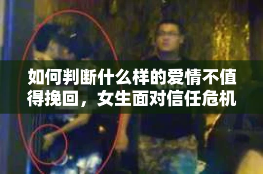 如何判断什么样的爱情不值得挽回,女生面对信任危机怎么办? 如何判断什么样的爱情不值得挽回,女生面对信任危机怎么办?