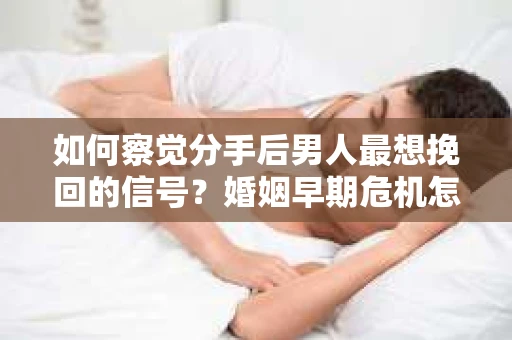 如何察觉分手后男人最想挽回的信号?婚姻早期危机怎么办? 如何察觉分手后男人最想挽回的信号?婚姻早期危机怎么办?