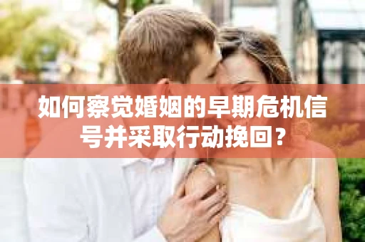 如何察觉婚姻的早期危机信号并采取行动挽回? 如何察觉婚姻的早期危机信号并采取行动挽回?