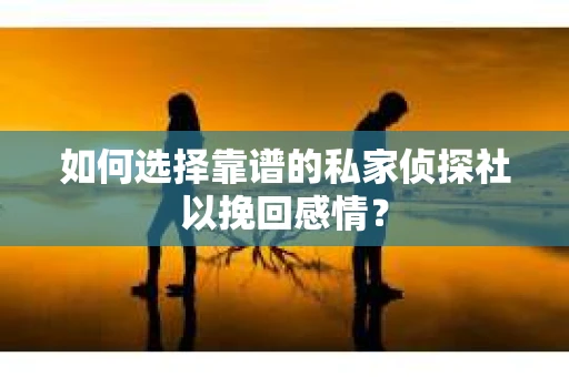 如何选择靠谱的私家侦探社以挽回感情? 如何选择靠谱的私家侦探社以挽回感情?